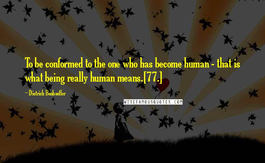 Dietrich Bonhoeffer Quotes: To be conformed to the one who has become human - that is what being really human means.[77.]