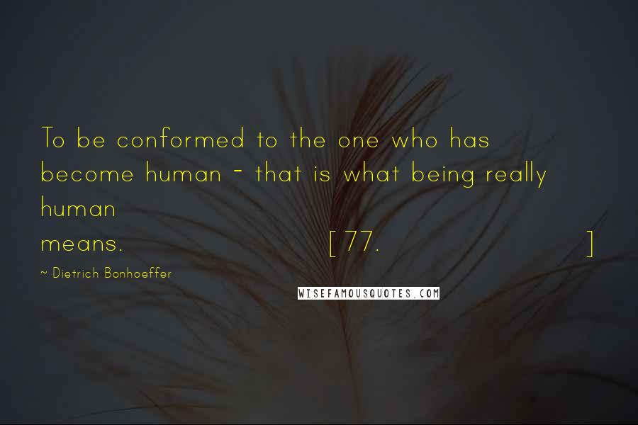 Dietrich Bonhoeffer Quotes: To be conformed to the one who has become human - that is what being really human means.[77.]