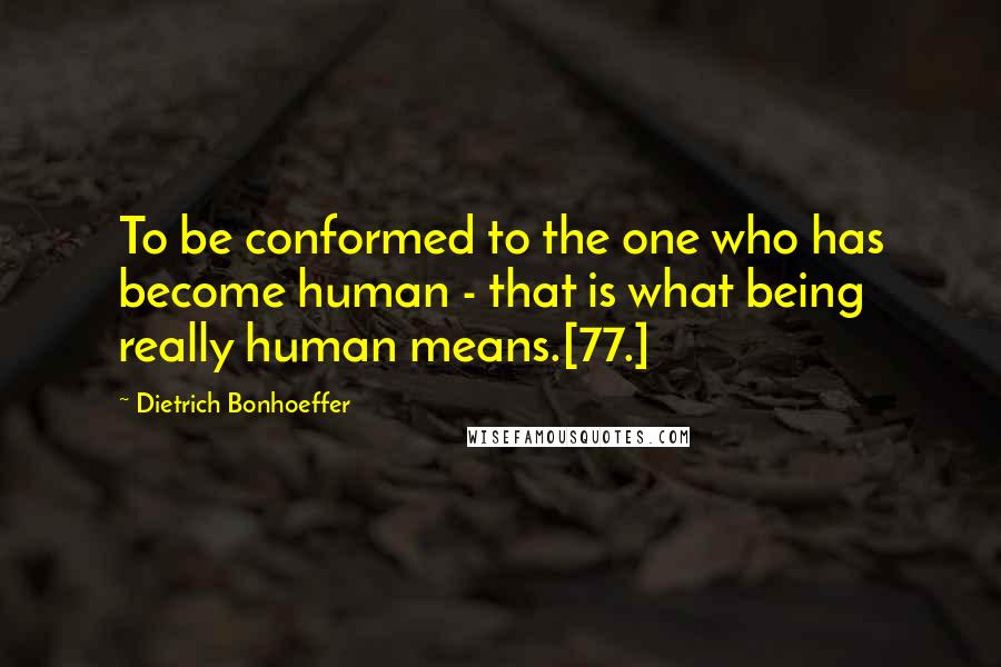 Dietrich Bonhoeffer Quotes: To be conformed to the one who has become human - that is what being really human means.[77.]