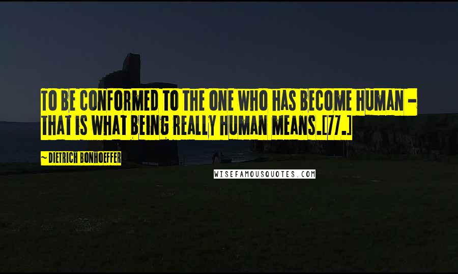 Dietrich Bonhoeffer Quotes: To be conformed to the one who has become human - that is what being really human means.[77.]