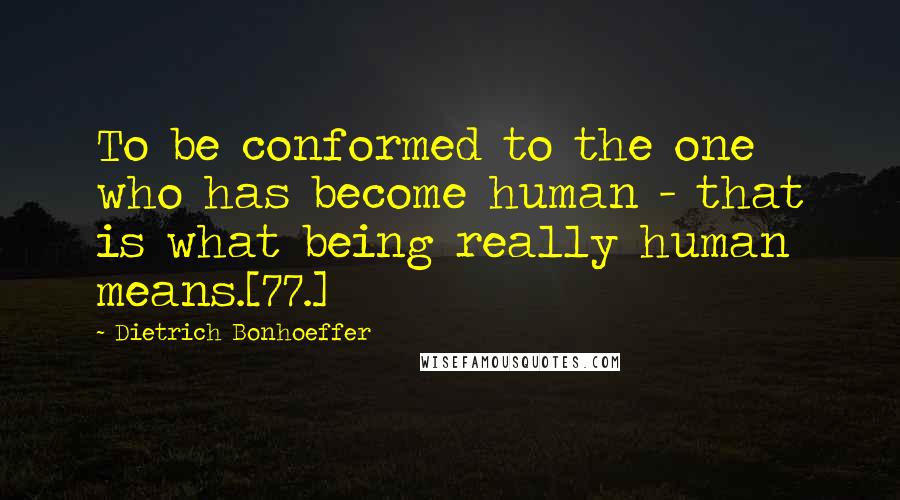 Dietrich Bonhoeffer Quotes: To be conformed to the one who has become human - that is what being really human means.[77.]