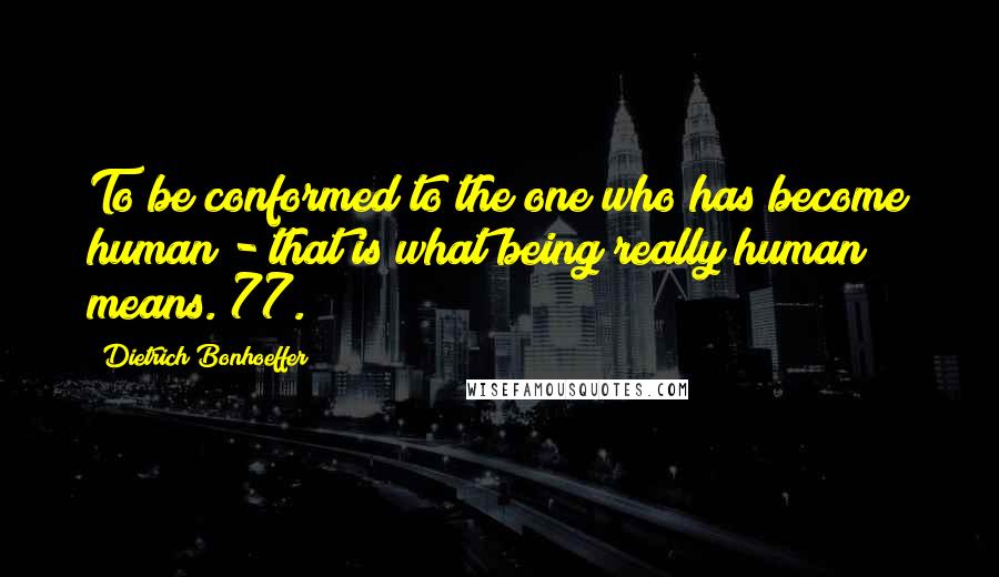 Dietrich Bonhoeffer Quotes: To be conformed to the one who has become human - that is what being really human means.[77.]