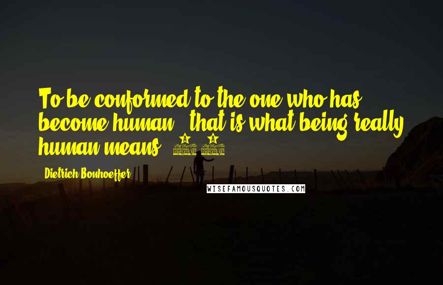 Dietrich Bonhoeffer Quotes: To be conformed to the one who has become human - that is what being really human means.[77.]
