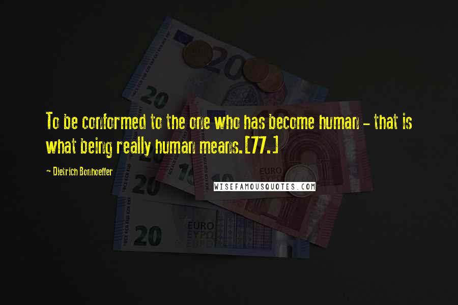 Dietrich Bonhoeffer Quotes: To be conformed to the one who has become human - that is what being really human means.[77.]