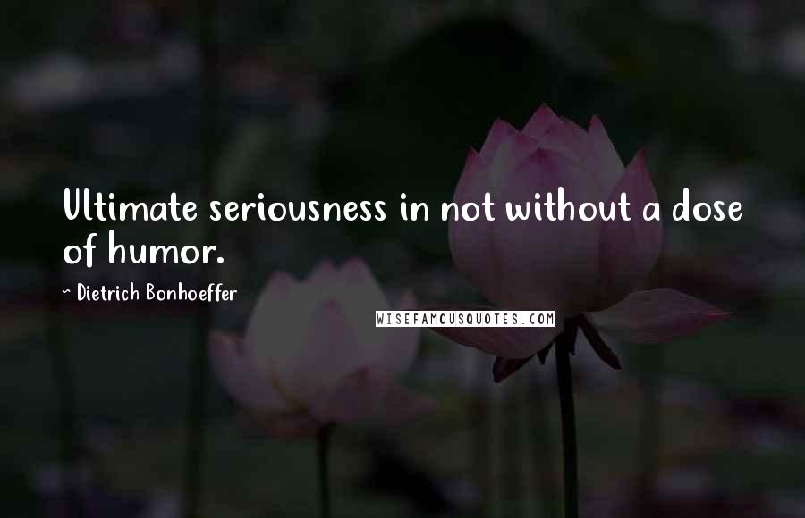Dietrich Bonhoeffer Quotes: Ultimate seriousness in not without a dose of humor.