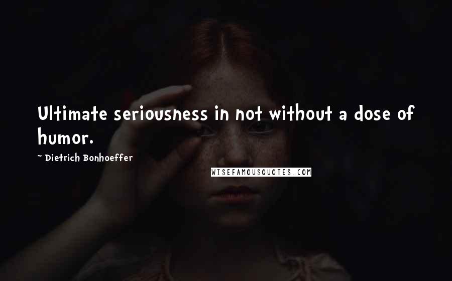 Dietrich Bonhoeffer Quotes: Ultimate seriousness in not without a dose of humor.