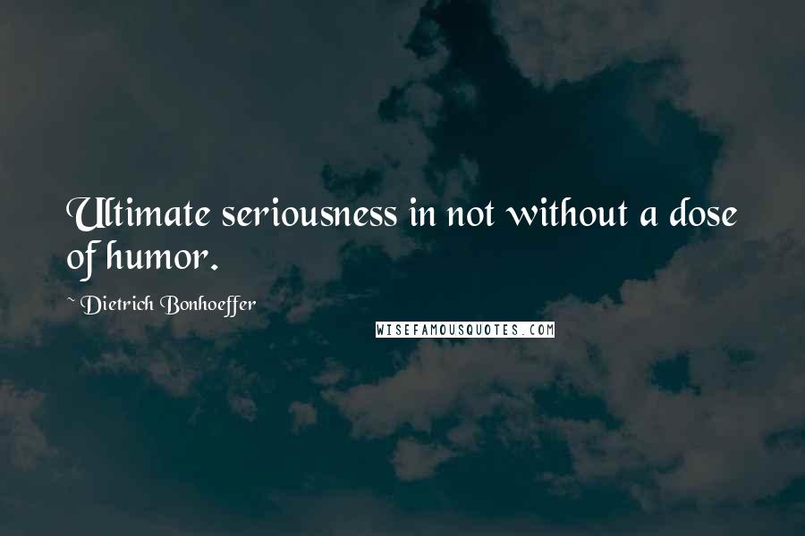 Dietrich Bonhoeffer Quotes: Ultimate seriousness in not without a dose of humor.