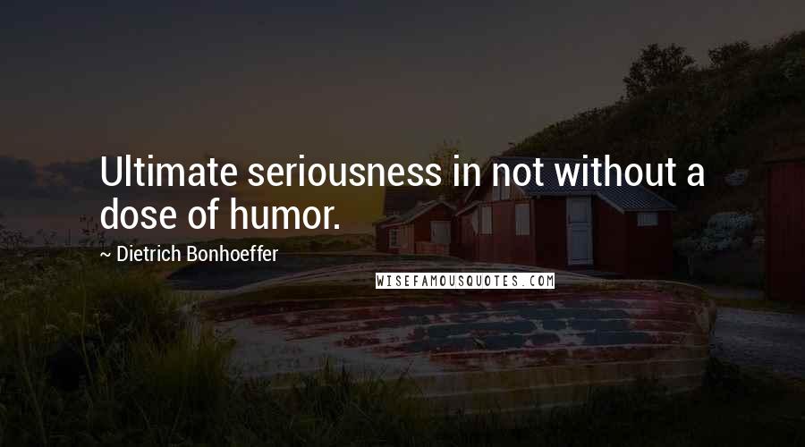 Dietrich Bonhoeffer Quotes: Ultimate seriousness in not without a dose of humor.