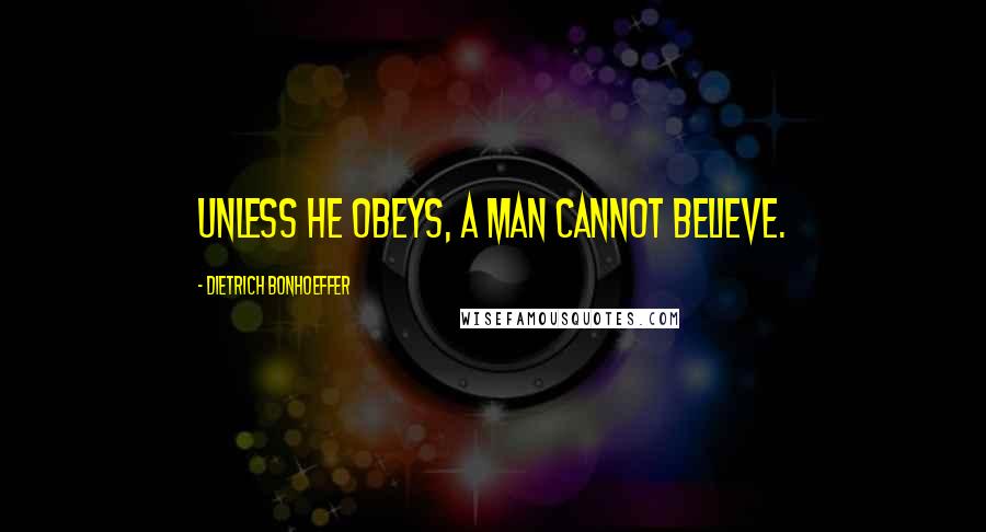 Dietrich Bonhoeffer Quotes: Unless he obeys, a man cannot believe.