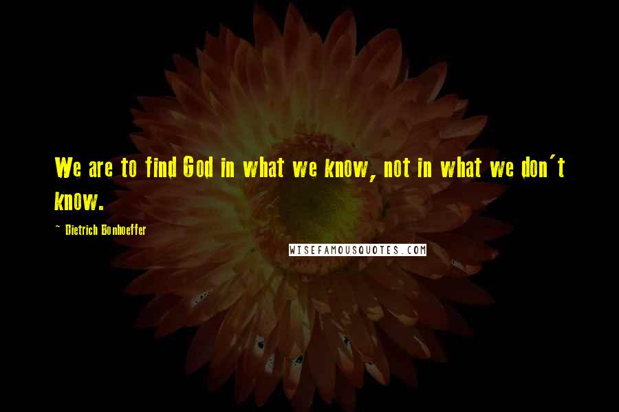 Dietrich Bonhoeffer Quotes: We are to find God in what we know, not in what we don't know.