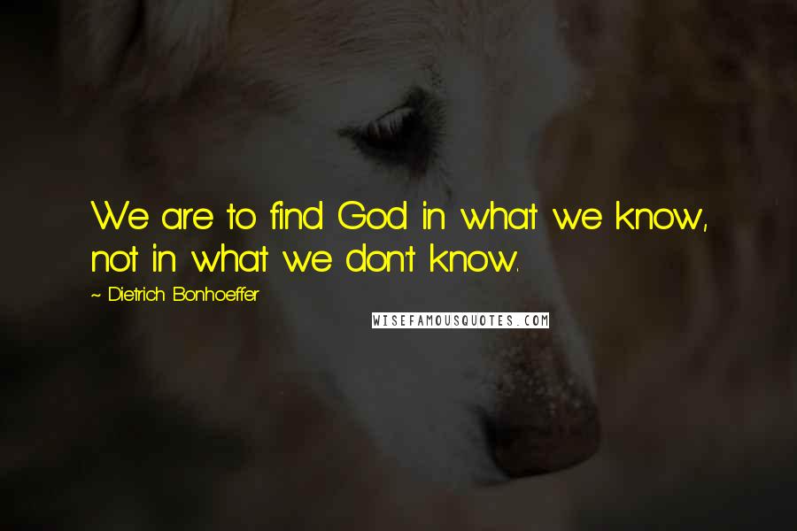 Dietrich Bonhoeffer Quotes: We are to find God in what we know, not in what we don't know.