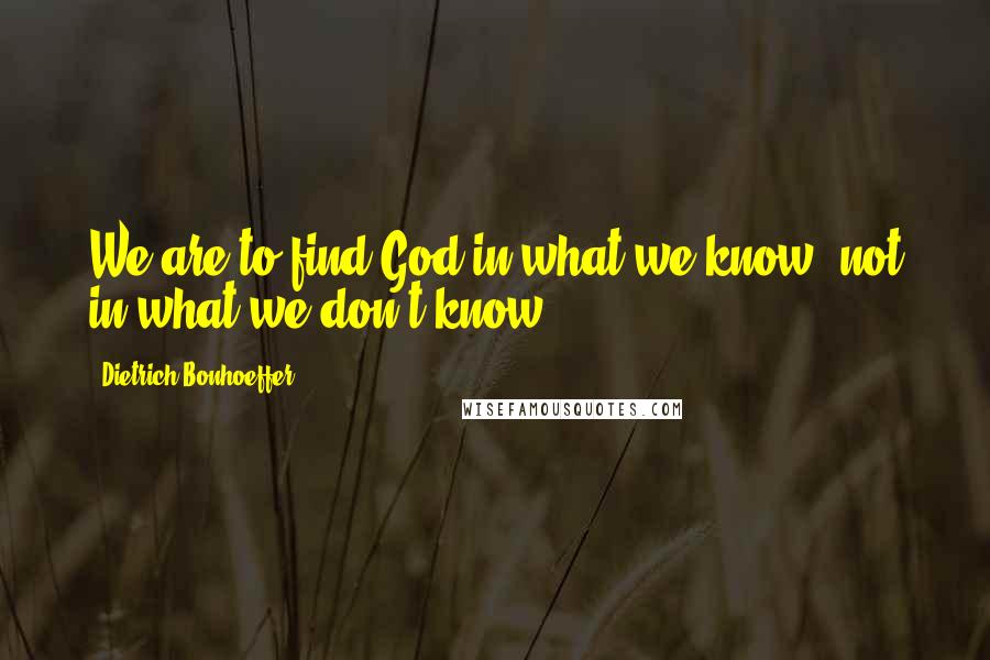 Dietrich Bonhoeffer Quotes: We are to find God in what we know, not in what we don't know.