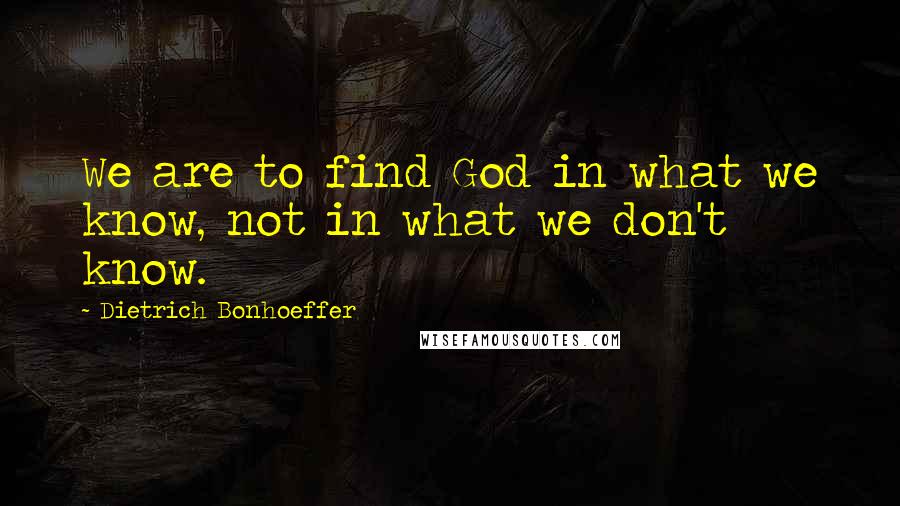 Dietrich Bonhoeffer Quotes: We are to find God in what we know, not in what we don't know.