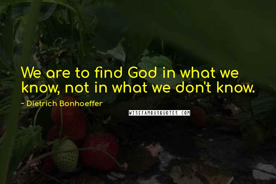 Dietrich Bonhoeffer Quotes: We are to find God in what we know, not in what we don't know.