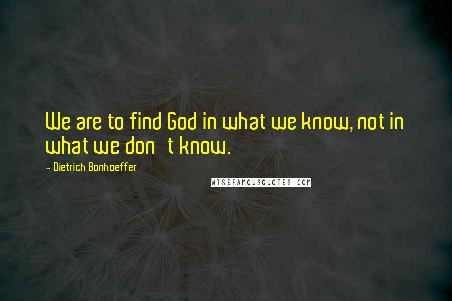 Dietrich Bonhoeffer Quotes: We are to find God in what we know, not in what we don't know.
