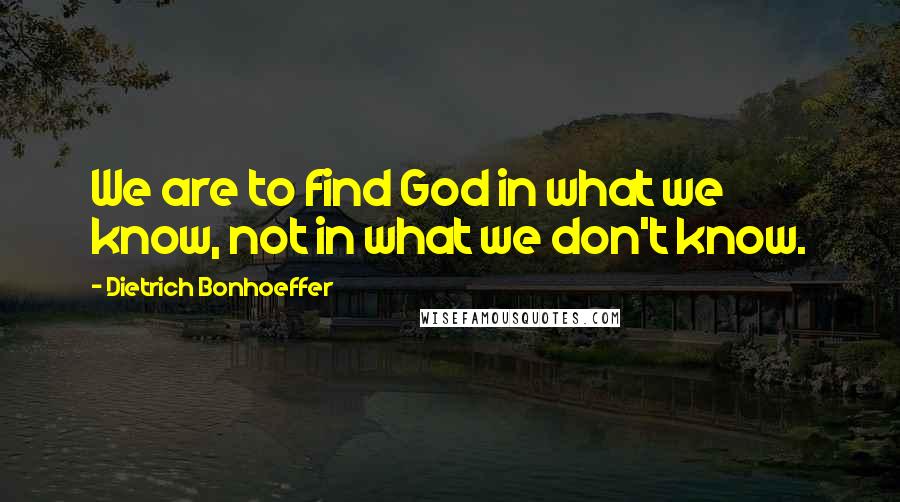 Dietrich Bonhoeffer Quotes: We are to find God in what we know, not in what we don't know.