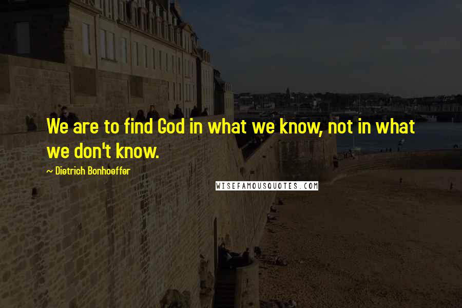 Dietrich Bonhoeffer Quotes: We are to find God in what we know, not in what we don't know.