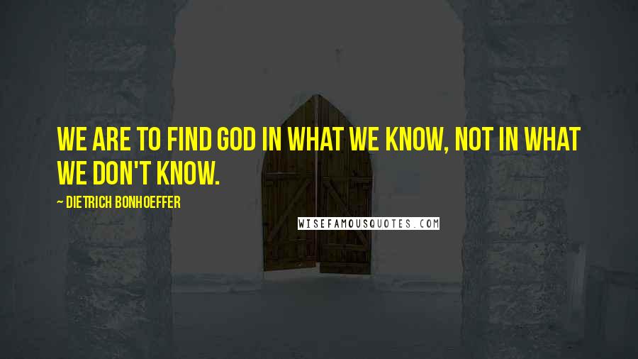 Dietrich Bonhoeffer Quotes: We are to find God in what we know, not in what we don't know.