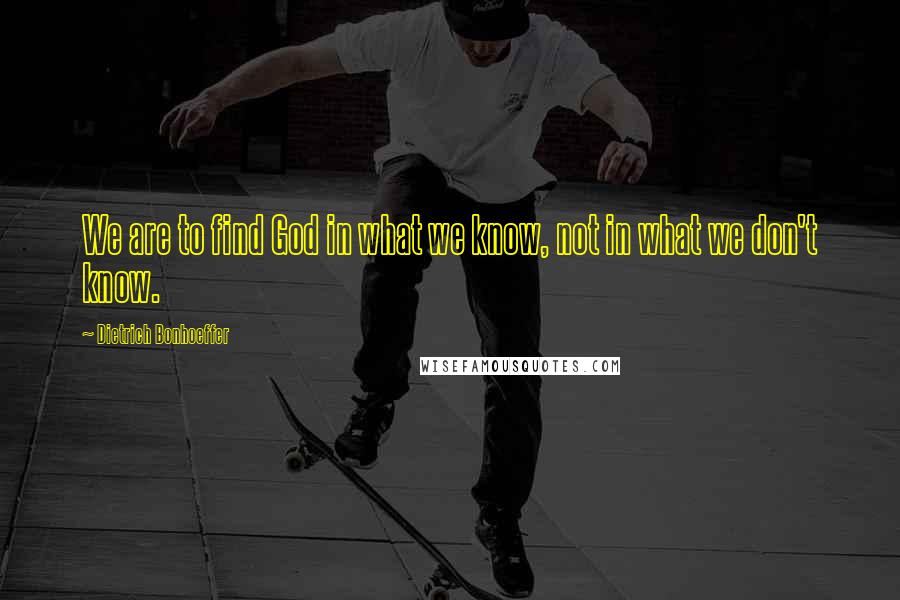 Dietrich Bonhoeffer Quotes: We are to find God in what we know, not in what we don't know.