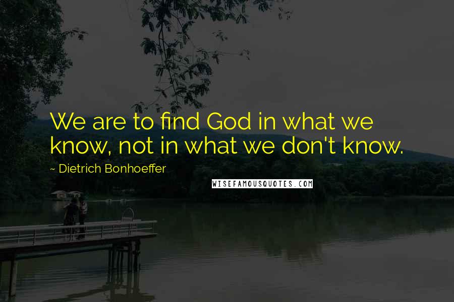 Dietrich Bonhoeffer Quotes: We are to find God in what we know, not in what we don't know.