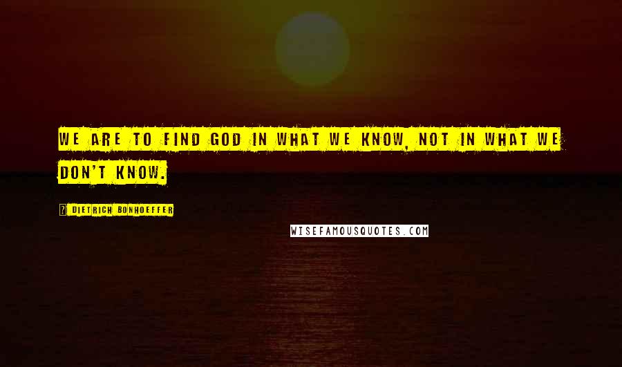 Dietrich Bonhoeffer Quotes: We are to find God in what we know, not in what we don't know.