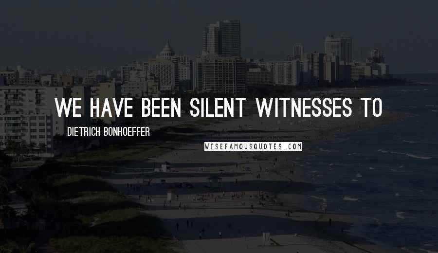 Dietrich Bonhoeffer Quotes: We have been silent witnesses to