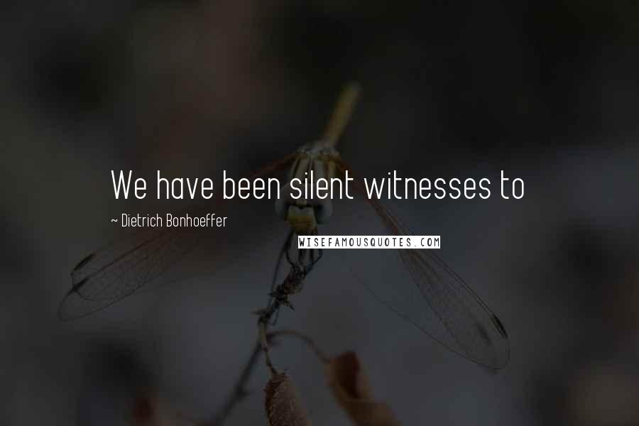 Dietrich Bonhoeffer Quotes: We have been silent witnesses to