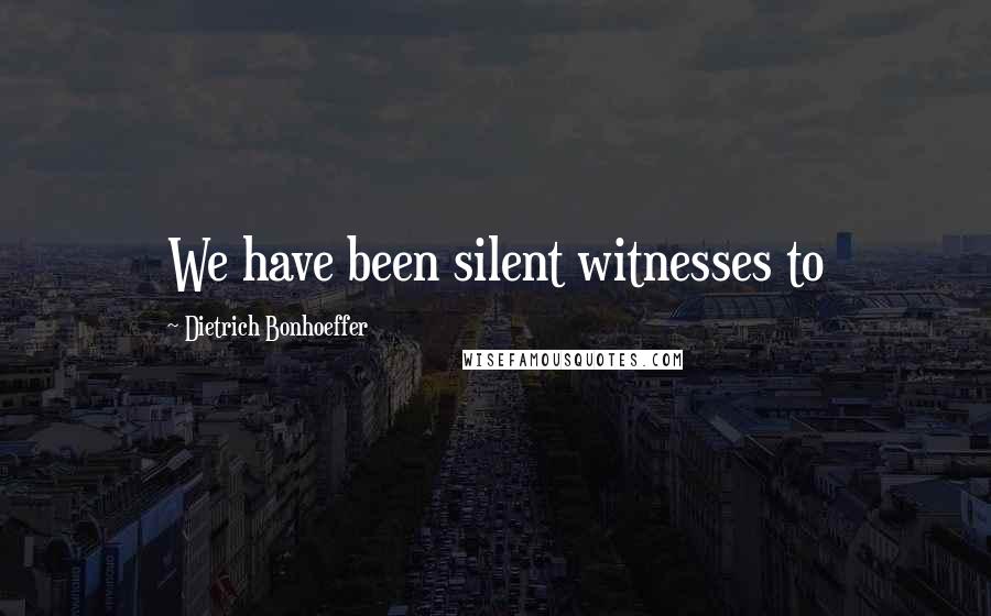 Dietrich Bonhoeffer Quotes: We have been silent witnesses to