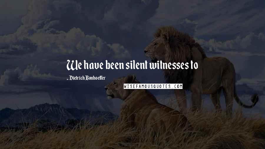 Dietrich Bonhoeffer Quotes: We have been silent witnesses to