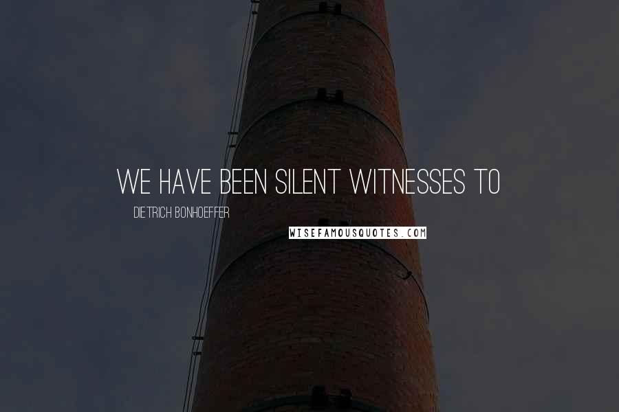 Dietrich Bonhoeffer Quotes: We have been silent witnesses to