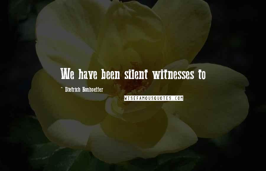 Dietrich Bonhoeffer Quotes: We have been silent witnesses to