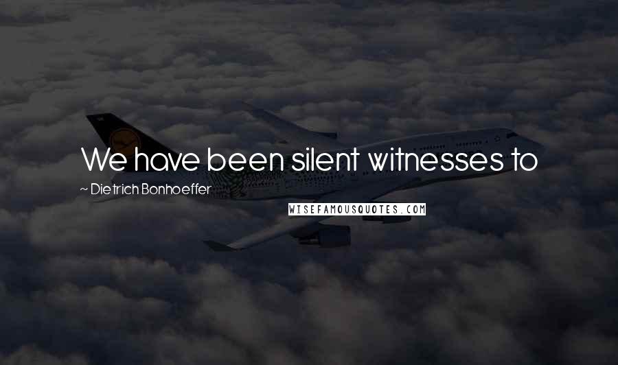 Dietrich Bonhoeffer Quotes: We have been silent witnesses to