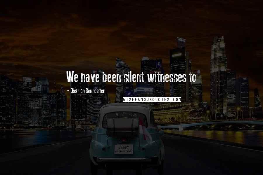 Dietrich Bonhoeffer Quotes: We have been silent witnesses to