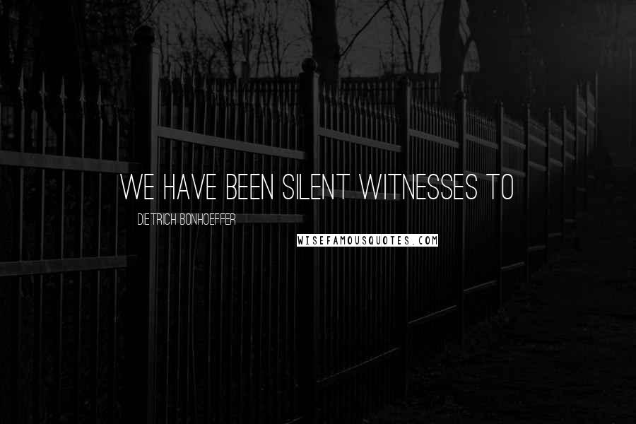 Dietrich Bonhoeffer Quotes: We have been silent witnesses to