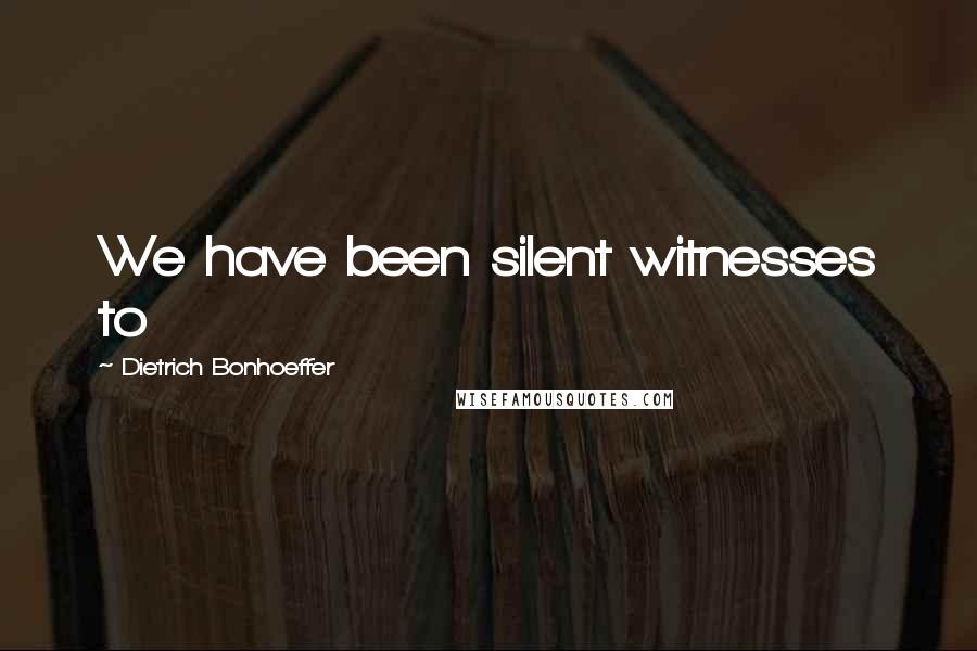 Dietrich Bonhoeffer Quotes: We have been silent witnesses to