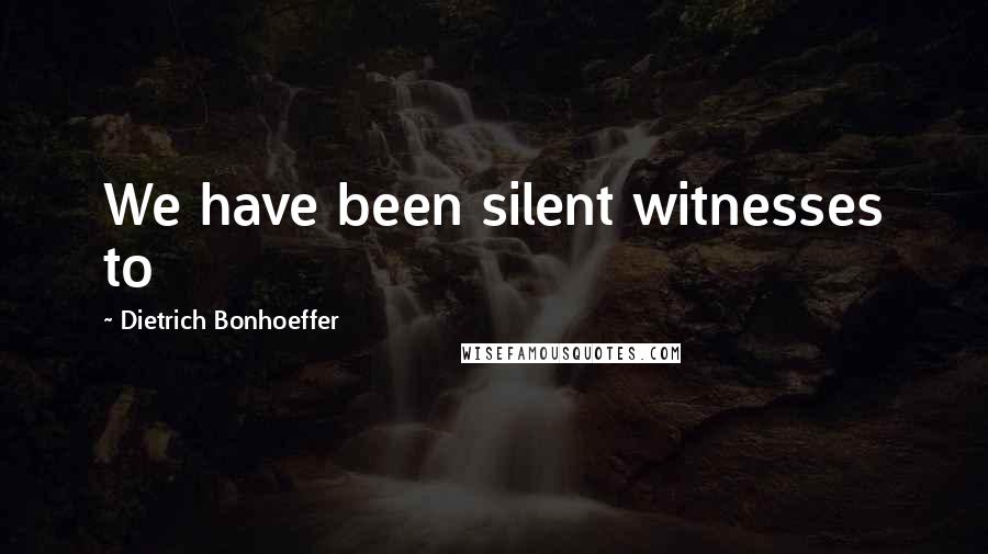 Dietrich Bonhoeffer Quotes: We have been silent witnesses to