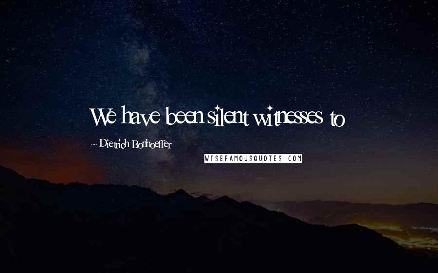 Dietrich Bonhoeffer Quotes: We have been silent witnesses to