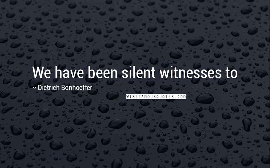 Dietrich Bonhoeffer Quotes: We have been silent witnesses to