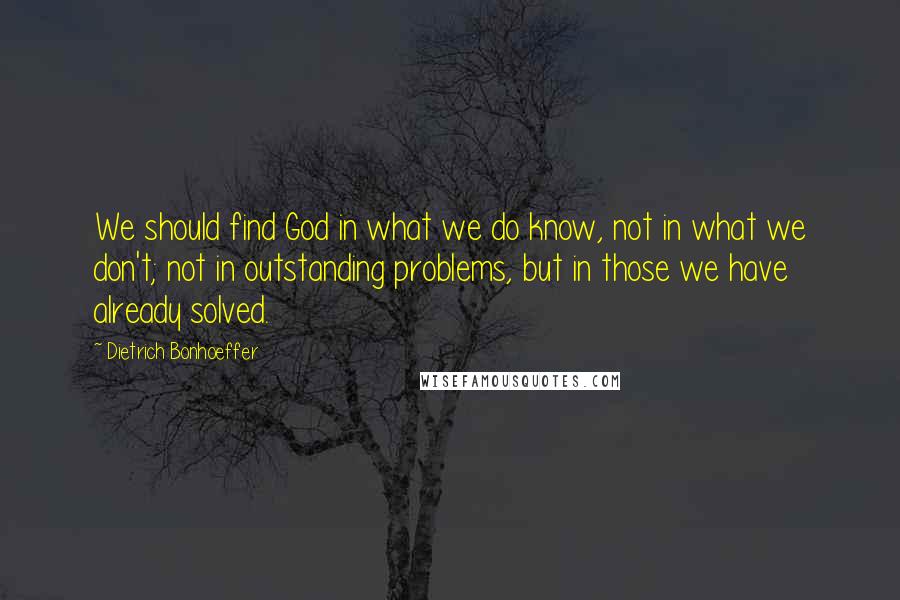 Dietrich Bonhoeffer Quotes: We should find God in what we do know, not in what we don't; not in outstanding problems, but in those we have already solved.