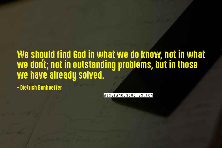 Dietrich Bonhoeffer Quotes: We should find God in what we do know, not in what we don't; not in outstanding problems, but in those we have already solved.