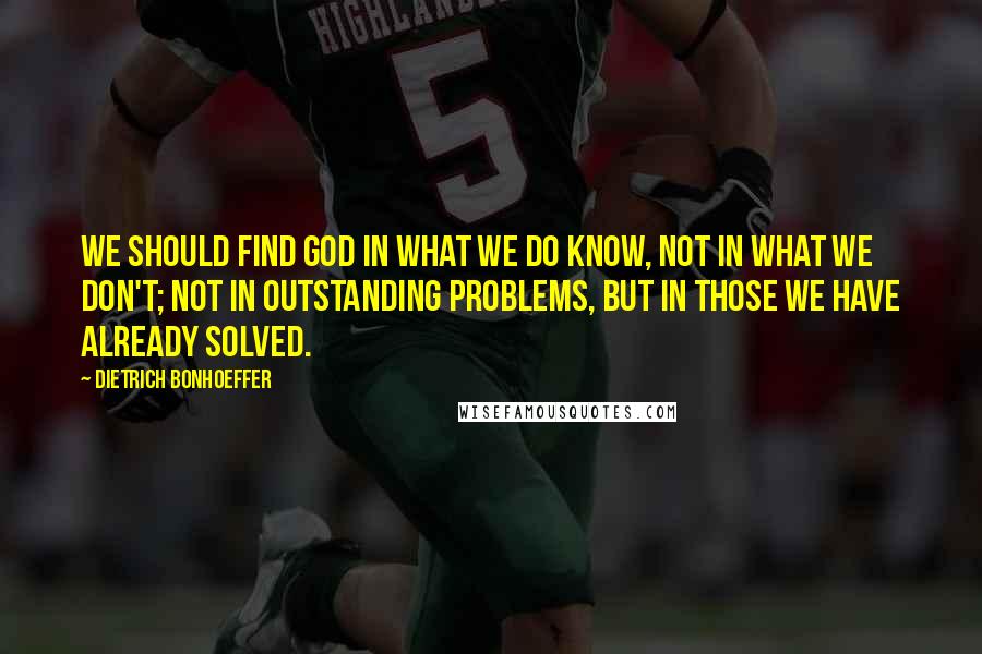 Dietrich Bonhoeffer Quotes: We should find God in what we do know, not in what we don't; not in outstanding problems, but in those we have already solved.