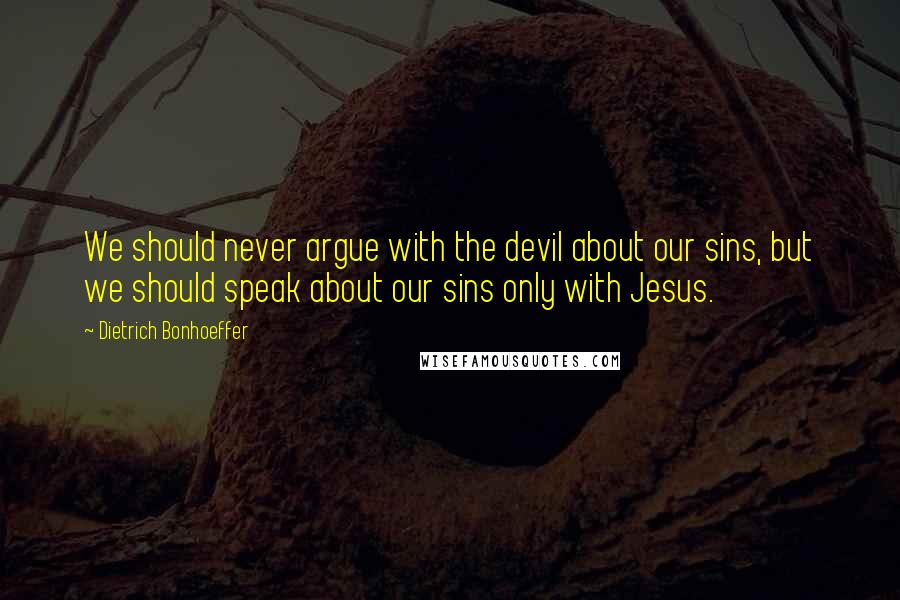 Dietrich Bonhoeffer Quotes: We should never argue with the devil about our sins, but we should speak about our sins only with Jesus.