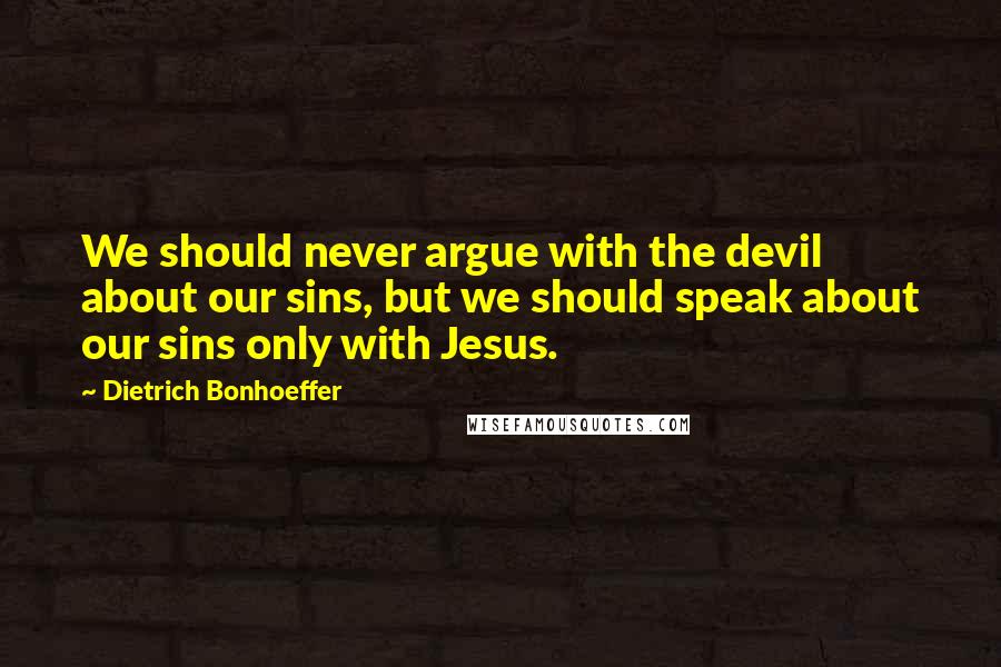 Dietrich Bonhoeffer Quotes: We should never argue with the devil about our sins, but we should speak about our sins only with Jesus.