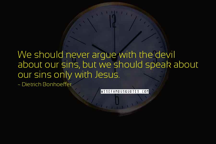 Dietrich Bonhoeffer Quotes: We should never argue with the devil about our sins, but we should speak about our sins only with Jesus.