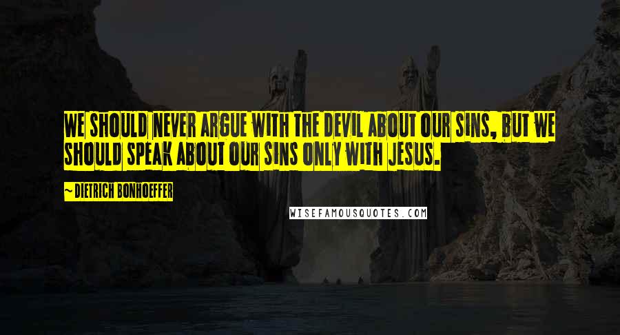Dietrich Bonhoeffer Quotes: We should never argue with the devil about our sins, but we should speak about our sins only with Jesus.