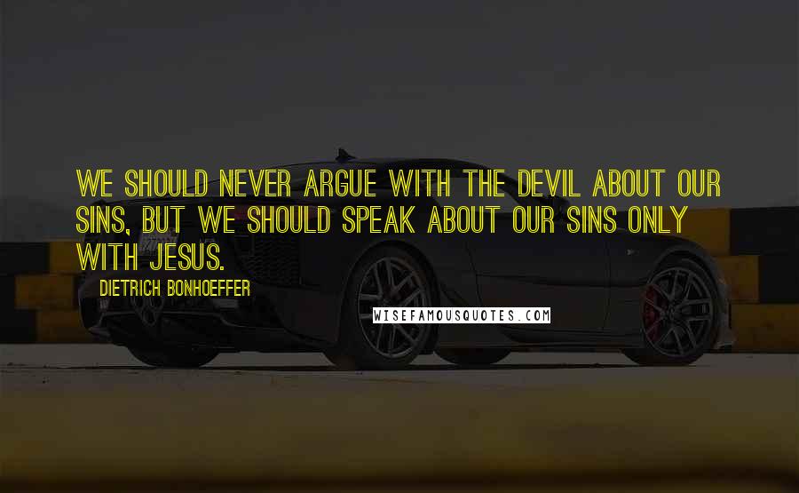 Dietrich Bonhoeffer Quotes: We should never argue with the devil about our sins, but we should speak about our sins only with Jesus.