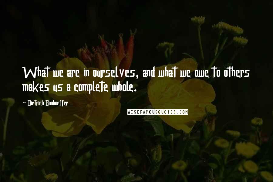 Dietrich Bonhoeffer Quotes: What we are in ourselves, and what we owe to others makes us a complete whole.