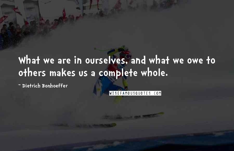 Dietrich Bonhoeffer Quotes: What we are in ourselves, and what we owe to others makes us a complete whole.