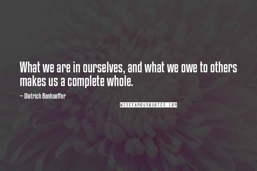 Dietrich Bonhoeffer Quotes: What we are in ourselves, and what we owe to others makes us a complete whole.
