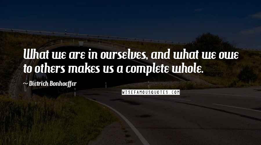 Dietrich Bonhoeffer Quotes: What we are in ourselves, and what we owe to others makes us a complete whole.